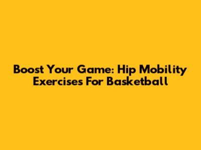 Boost Your Game: Hip Mobility Exercises For Basketball