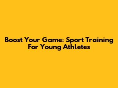Boost Your Game: Sport Training For Young Athletes
