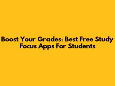 Boost Your Grades: Best Free Study Focus Apps For Students