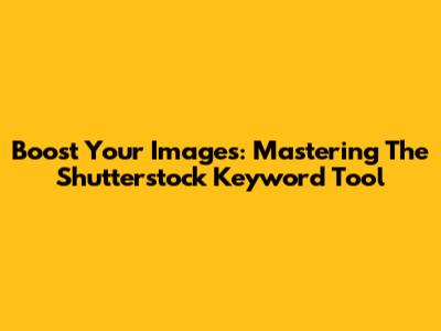Boost Your Images: Mastering The Shutterstock Keyword Tool