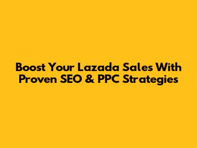 Boost Your Lazada Sales With Proven SEO & PPC Strategies