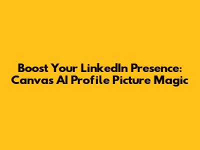 Boost Your LinkedIn Presence: Canva's AI Profile Picture Magic