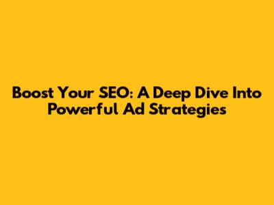 Boost Your SEO: A Deep Dive Into Powerful Ad Strategies