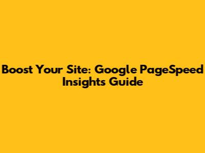 Boost Your Site: Google PageSpeed Insights Guide