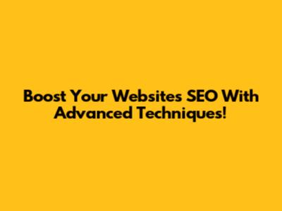 Boost Your Website's SEO With Advanced Techniques!