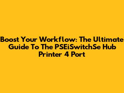 Boost Your Workflow: The Ultimate Guide To The PSEiSwitchSe Hub Printer 4 Port