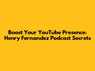 Boost Your YouTube Presence: Henry Fernandez Podcast Secrets