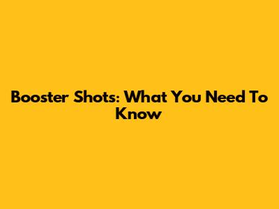 Booster Shots: What You Need To Know
