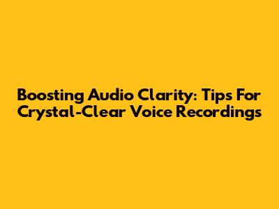 Boosting Audio Clarity: Tips For Crystal-Clear Voice Recordings