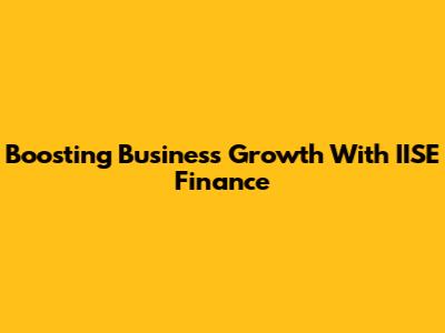 Boosting Business Growth With IISE Finance