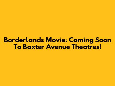 Borderlands Movie: Coming Soon To Baxter Avenue Theatres!