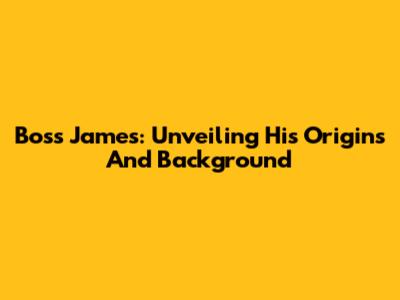 Boss James: Unveiling His Origins And Background