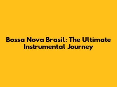 Bossa Nova Brasil: The Ultimate Instrumental Journey