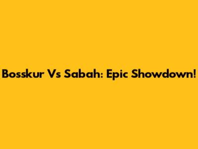 Bosskur Vs Sabah: Epic Showdown!