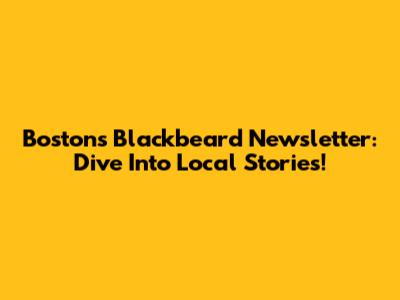 Boston's Blackbeard Newsletter: Dive Into Local Stories!