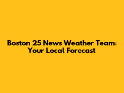 Boston 25 News Weather Team: Your Local Forecast
