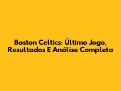 Boston Celtics: Último Jogo, Resultados E Análise Completa