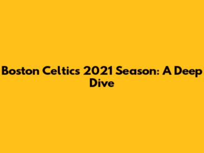 Boston Celtics 2021 Season: A Deep Dive