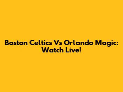 Boston Celtics Vs Orlando Magic: Watch Live!