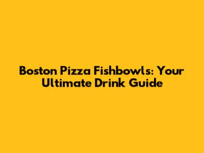 Boston Pizza Fishbowls: Your Ultimate Drink Guide