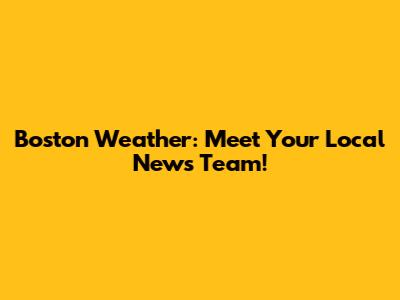 Boston Weather: Meet Your Local News Team!