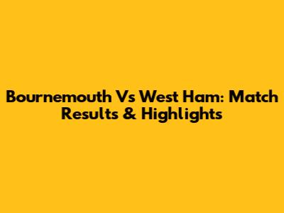 Bournemouth Vs West Ham: Match Results & Highlights