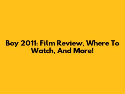 Boy 2011: Film Review, Where To Watch, And More!