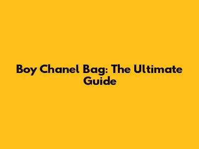Boy Chanel Bag: The Ultimate Guide