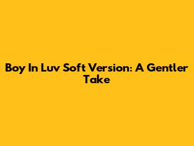 Boy In Luv Soft Version: A Gentler Take