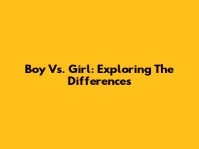 Boy Vs. Girl: Exploring The Differences