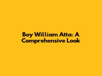 Boy William Atta: A Comprehensive Look