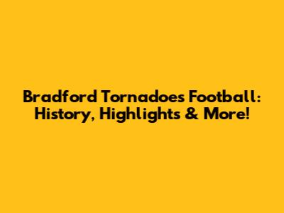 Bradford Tornadoes Football: History, Highlights & More!