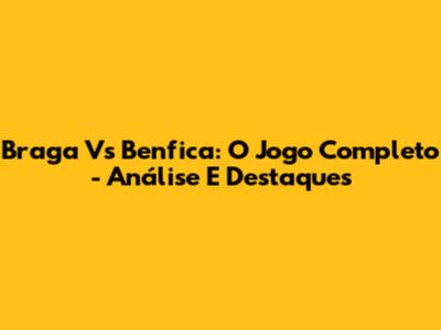 Braga Vs Benfica: O Jogo Completo - Análise E Destaques