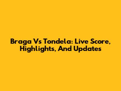Braga Vs Tondela: Live Score, Highlights, And Updates