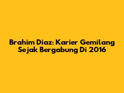 Brahim Diaz: Karier Gemilang Sejak Bergabung Di 2016