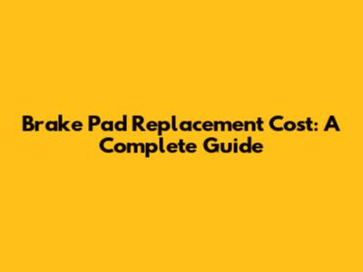 Brake Pad Replacement Cost: A Complete Guide