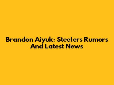 Brandon Aiyuk: Steelers Rumors And Latest News