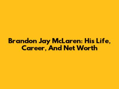 Brandon Jay McLaren: His Life, Career, And Net Worth