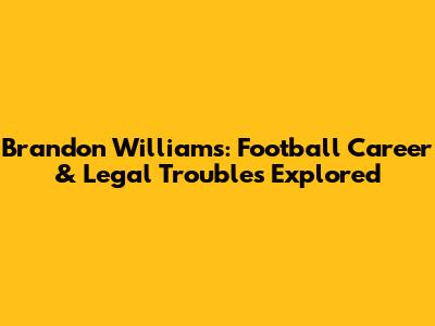 Brandon Williams: Football Career & Legal Troubles Explored