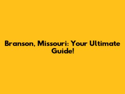 Branson, Missouri: Your Ultimate Guide!