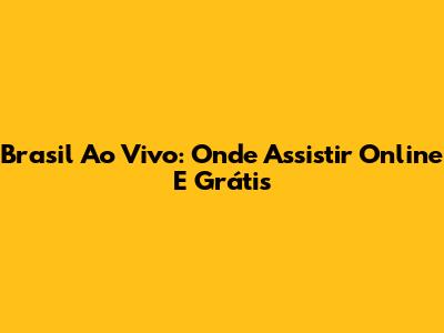 Brasil Ao Vivo: Onde Assistir Online E Grátis