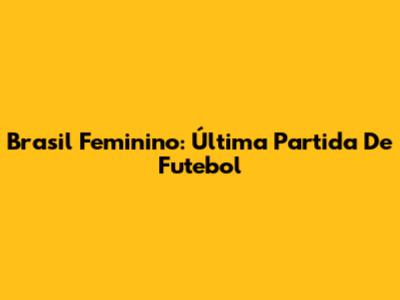 Brasil Feminino: Última Partida De Futebol