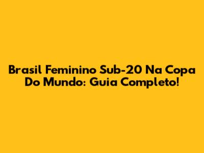 Brasil Feminino Sub-20 Na Copa Do Mundo: Guia Completo!