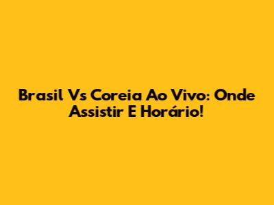 Brasil Vs Coreia Ao Vivo: Onde Assistir E Horário!