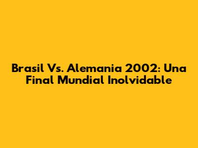 Brasil Vs. Alemania 2002: Una Final Mundial Inolvidable