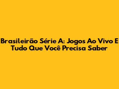 Brasileirão Série A: Jogos Ao Vivo E Tudo Que Você Precisa Saber