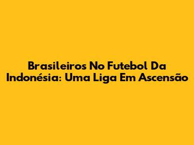 Brasileiros No Futebol Da Indonésia: Uma Liga Em Ascensão