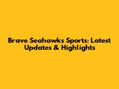 Brave Seahawks Sports: Latest Updates & Highlights