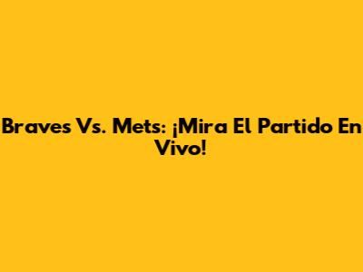 Braves Vs. Mets: ¡Mira El Partido En Vivo!