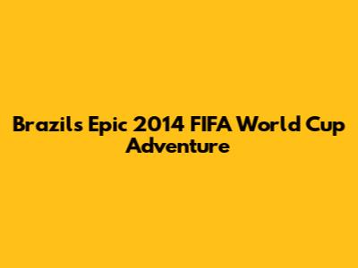 Brazil's Epic 2014 FIFA World Cup Adventure